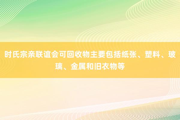 时氏宗亲联谊会可回收物主要包括纸张、塑料、玻璃、金属和旧衣物等