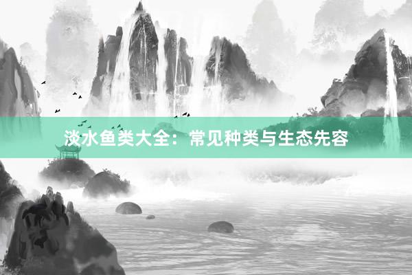 淡水鱼类大全:常见种类与生态先容